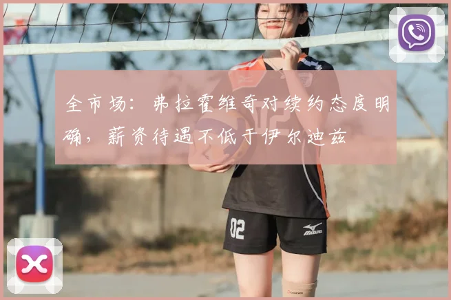 全市场：弗拉霍维奇对续约态度明确，薪资待遇不低于伊尔迪兹
