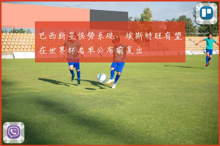 巴西新星伤势乐观，埃斯特旺有望在世界杯名单公布前复出