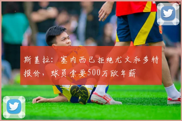 斯基拉：塞内西已拒绝尤文和多特报价，球员索要500万欧年薪