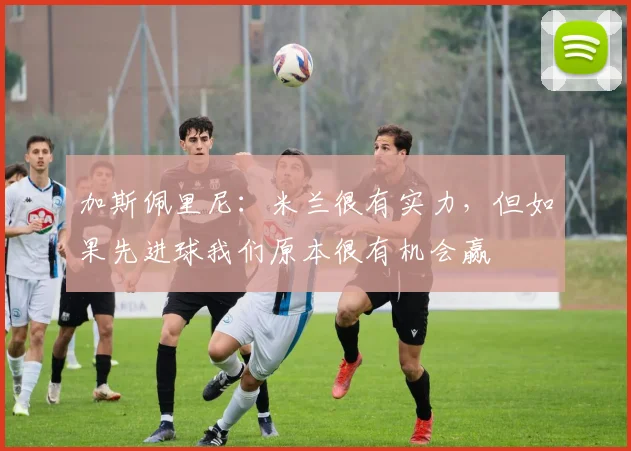 加斯佩里尼：米兰很有实力，但如果先进球我们原本很有机会赢