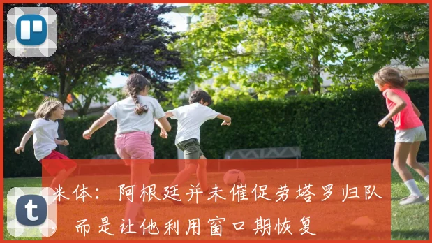 米体：阿根廷并未催促劳塔罗归队，而是让他利用窗口期恢复
