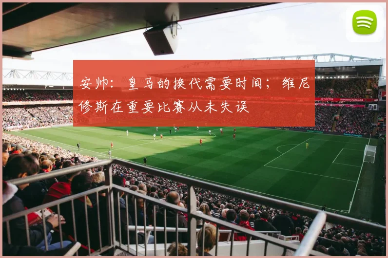 安帅：皇马的换代需要时间；维尼修斯在重要比赛从未失误