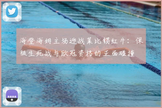 海登海姆主场迎战莱比锡红牛：保级生死战与欧冠资格的正面碰撞