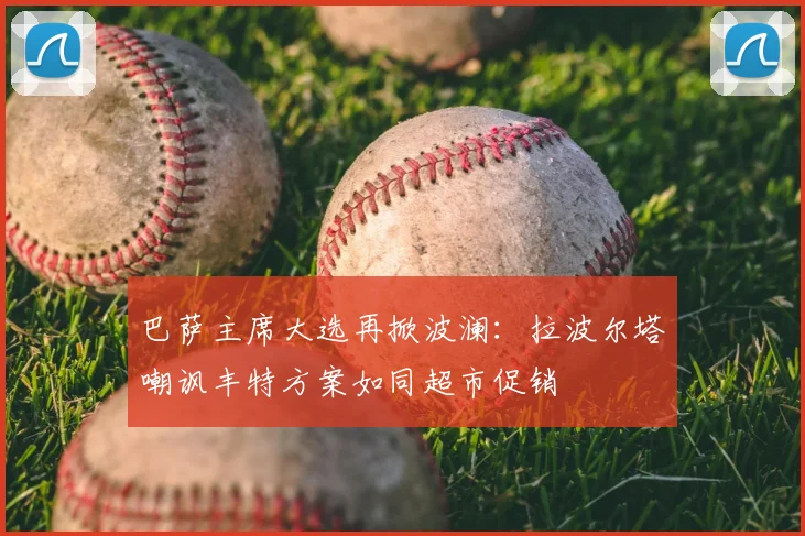巴萨主席大选再掀波澜：拉波尔塔嘲讽丰特方案如同超市促销