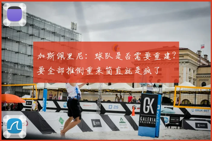 加斯佩里尼：球队是否需要重建？要全部推倒重来简直就是疯了
