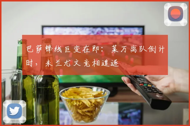 巴萨锋线巨变在即：莱万离队倒计时，米兰尤文竞相追逐