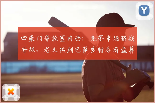 四豪门争抢塞内西：免签市场暗战升级，尤文热刺巴萨多特各有盘算