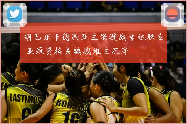 胡巴尔卡德西亚主场迎战吉达联合 亚冠资格关键战谁主沉浮
