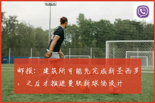 邮报：建筑所可能先完成新圣西罗，之后才推进曼联新球场设计