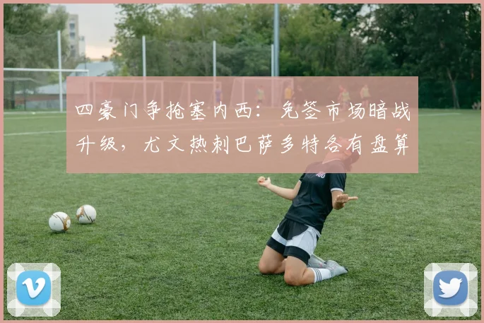 四豪门争抢塞内西：免签市场暗战升级，尤文热刺巴萨多特各有盘算
