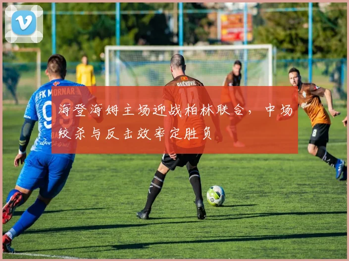 海登海姆主场迎战柏林联合，中场绞杀与反击效率定胜负