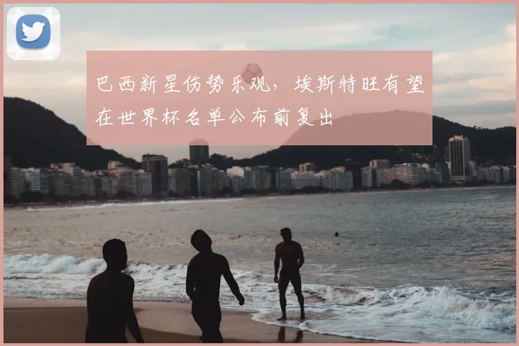 巴西新星伤势乐观，埃斯特旺有望在世界杯名单公布前复出