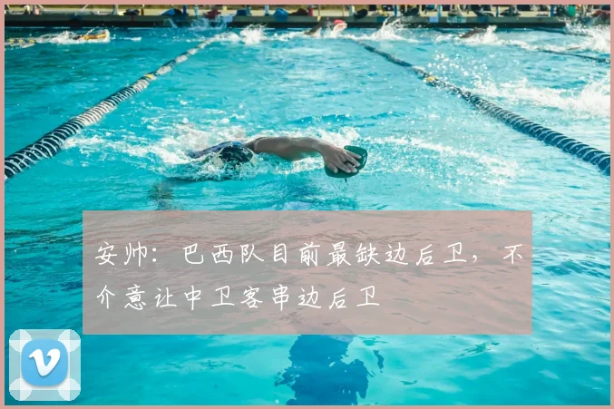 安帅：巴西队目前最缺边后卫，不介意让中卫客串边后卫