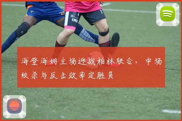 海登海姆主场迎战柏林联合，中场绞杀与反击效率定胜负