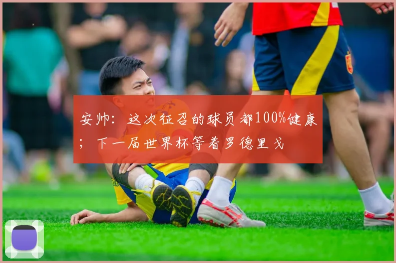 安帅：这次征召的球员都100%健康；下一届世界杯等着罗德里戈
