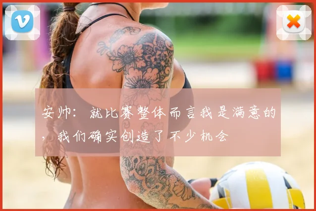 安帅：就比赛整体而言我是满意的，我们确实创造了不少机会