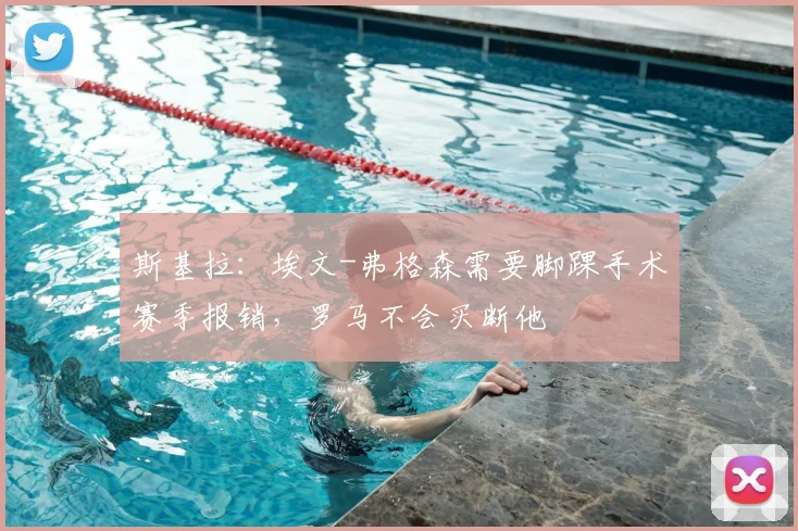 斯基拉：埃文-弗格森需要脚踝手术赛季报销，罗马不会买断他