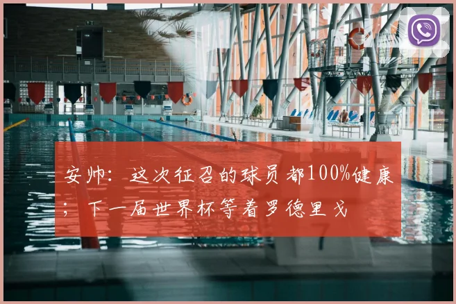安帅：这次征召的球员都100%健康；下一届世界杯等着罗德里戈