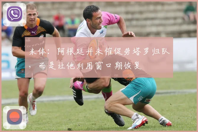 米体：阿根廷并未催促劳塔罗归队，而是让他利用窗口期恢复