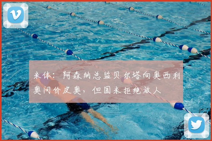 米体：阿森纳总监贝尔塔向奥西利奥问价皮奥，但国米拒绝放人