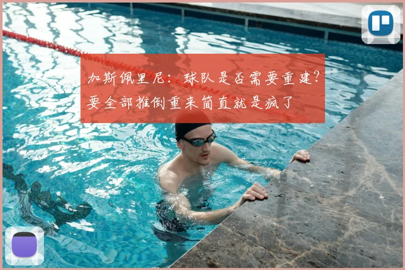 加斯佩里尼：球队是否需要重建？要全部推倒重来简直就是疯了