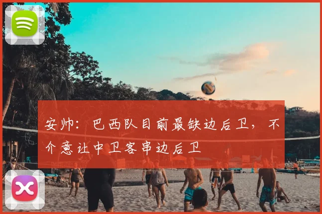 安帅：巴西队目前最缺边后卫，不介意让中卫客串边后卫