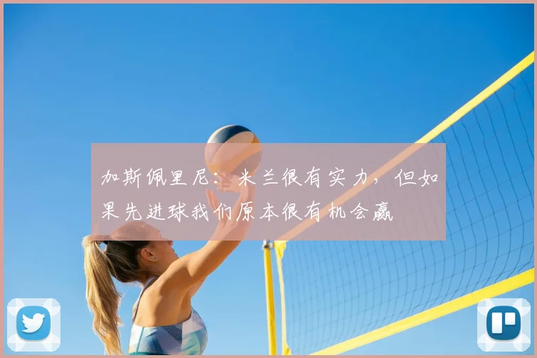 加斯佩里尼：米兰很有实力，但如果先进球我们原本很有机会赢