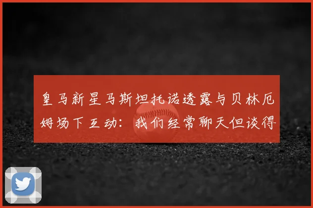 皇马新星马斯坦托诺透露与贝林厄姆场下互动：我们经常聊天但谈得不深