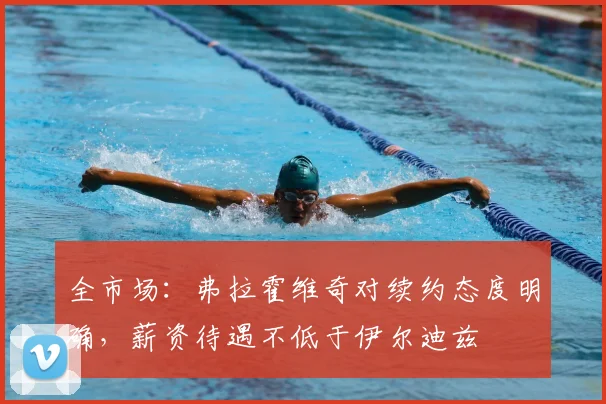 全市场：弗拉霍维奇对续约态度明确，薪资待遇不低于伊尔迪兹