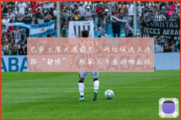 巴萨主席大选前夕，两位候选人选择“静修”：陪家人与看动物成休息主题