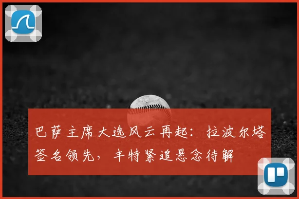 巴萨主席大选风云再起：拉波尔塔签名领先，丰特紧追悬念待解