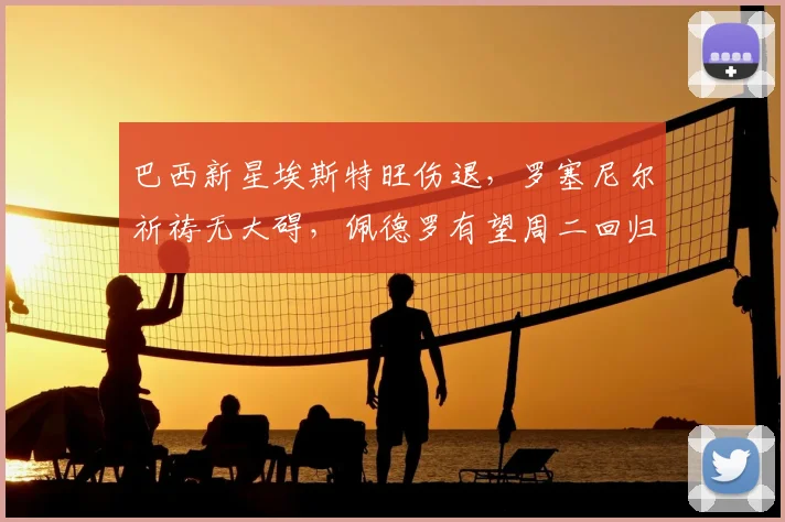 巴西新星埃斯特旺伤退，罗塞尼尔祈祷无大碍，佩德罗有望周二回归